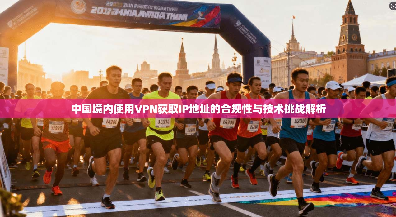中国境内使用VPN获取IP地址的合规性与技术挑战解析