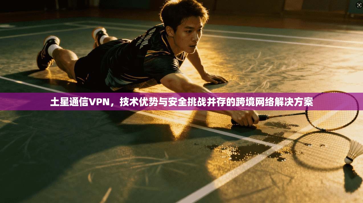 土星通信VPN，技术优势与安全挑战并存的跨境网络解决方案