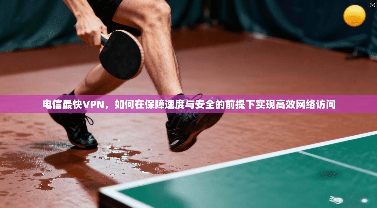 电信最快VPN，如何在保障速度与安全的前提下实现高效网络访问