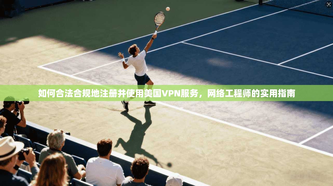 如何合法合规地注册并使用美国VPN服务，网络工程师的实用指南
