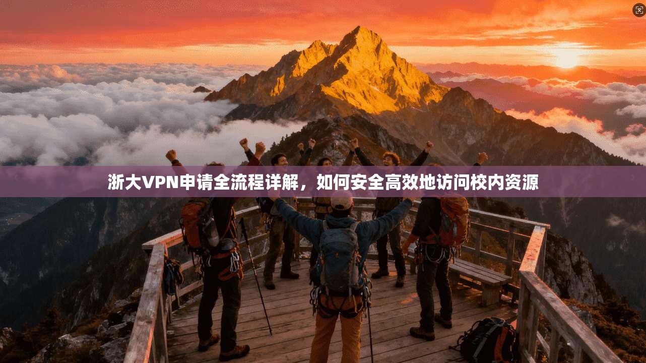 浙大VPN申请全流程详解，如何安全高效地访问校内资源