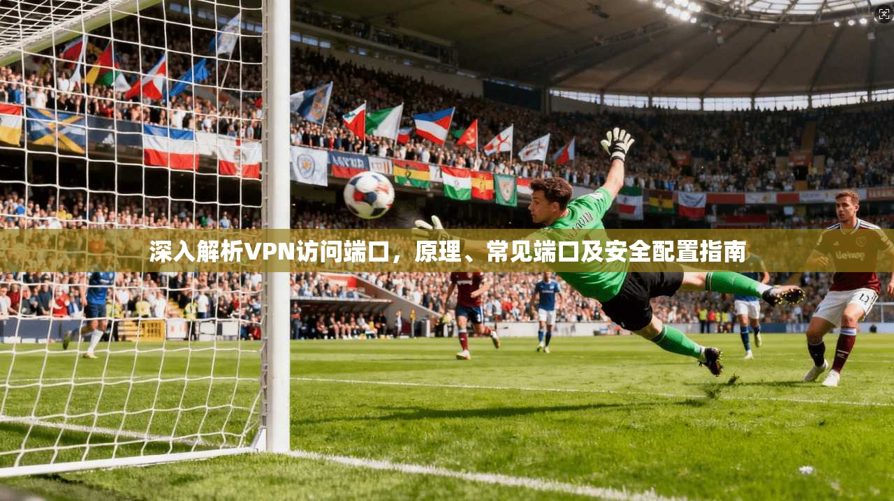 深入解析VPN访问端口，原理、常见端口及安全配置指南