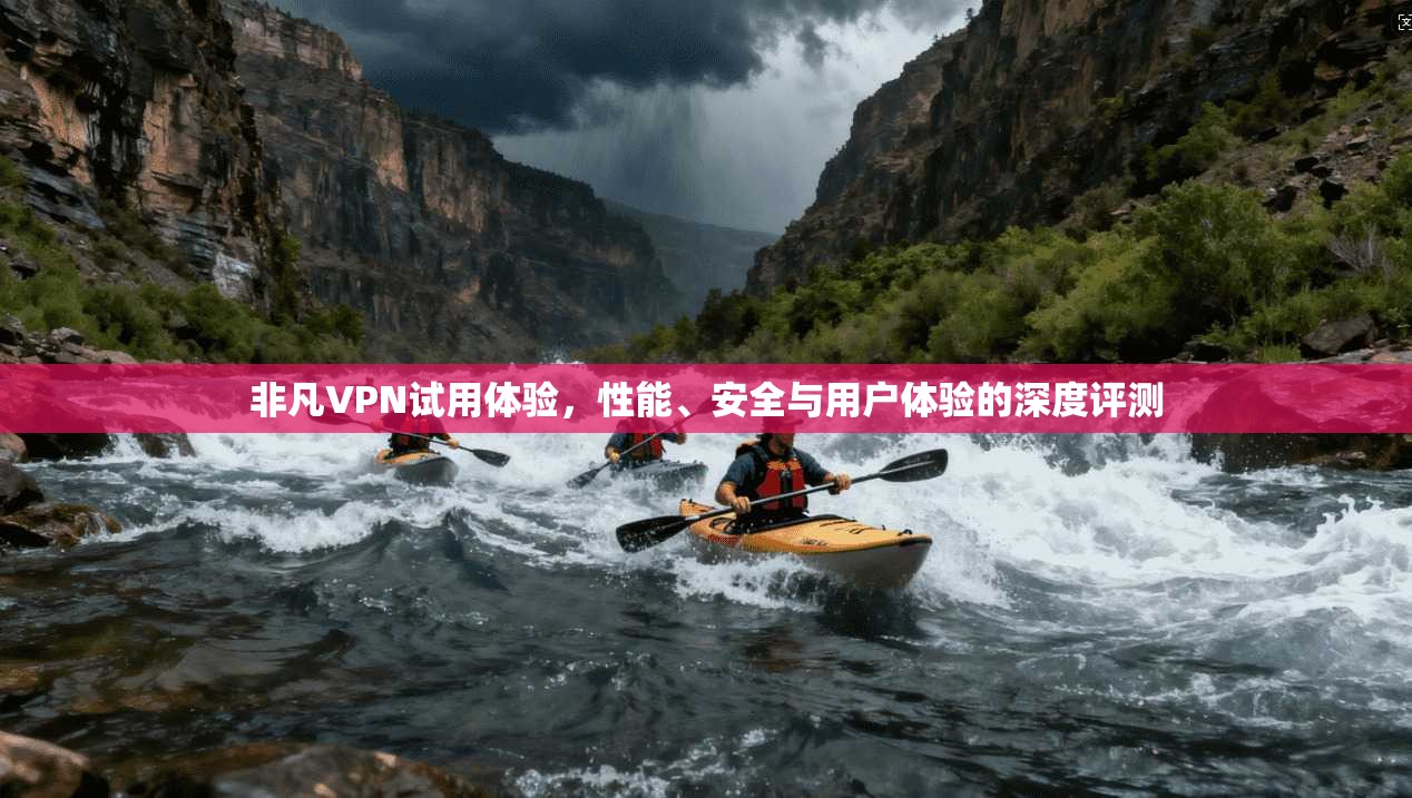 非凡VPN试用体验，性能、安全与用户体验的深度评测