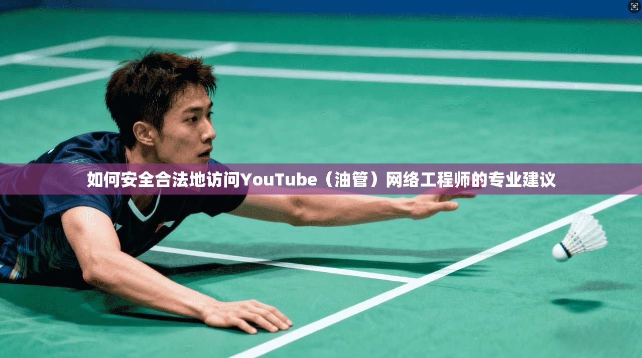 如何安全合法地访问YouTube（油管）网络工程师的专业建议