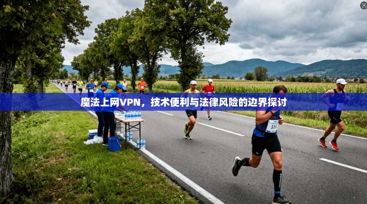 魔法上网VPN，技术便利与法律风险的边界探讨