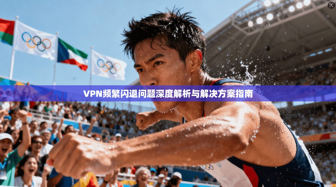 VPN频繁闪退问题深度解析与解决方案指南