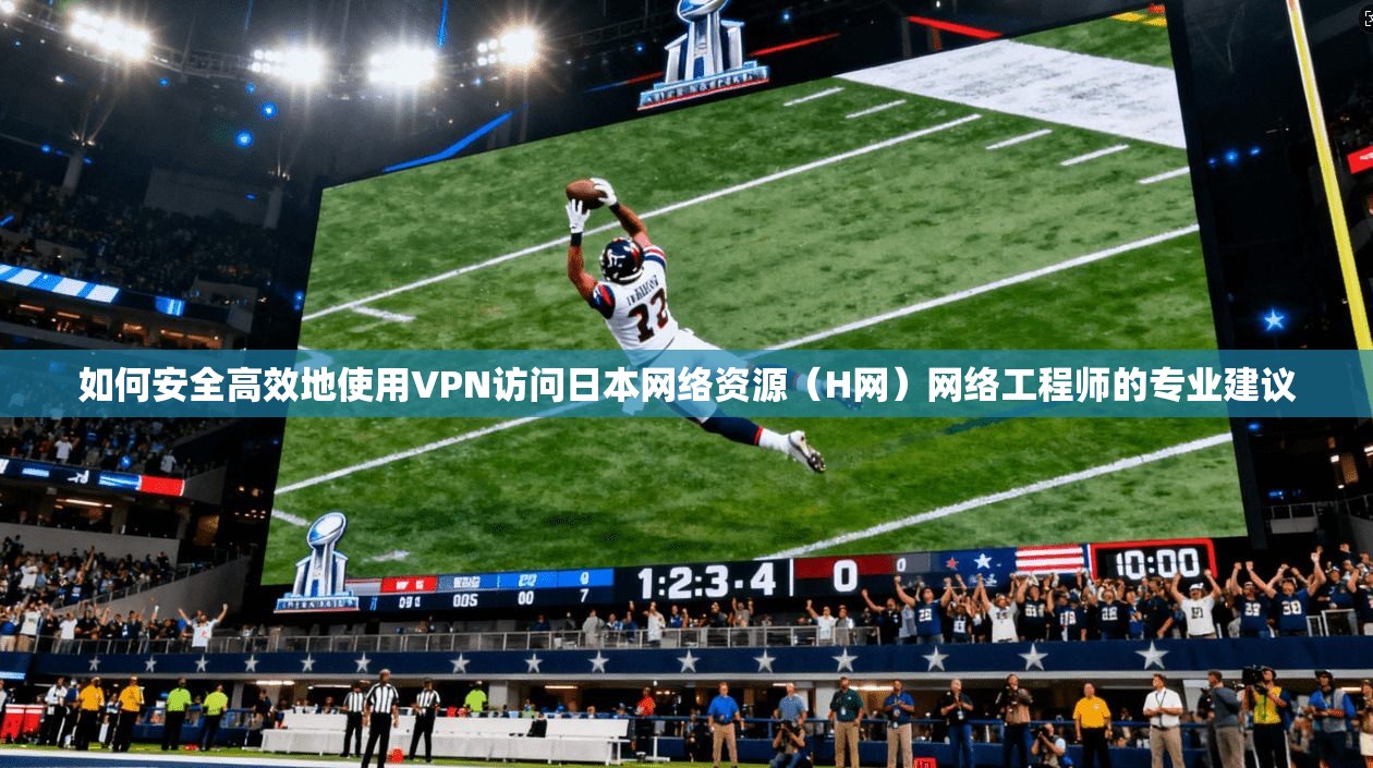 如何安全高效地使用VPN访问日本网络资源（H网）网络工程师的专业建议