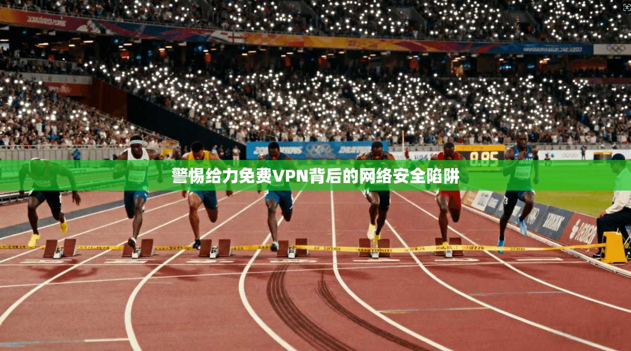 警惕给力免费VPN背后的网络安全陷阱