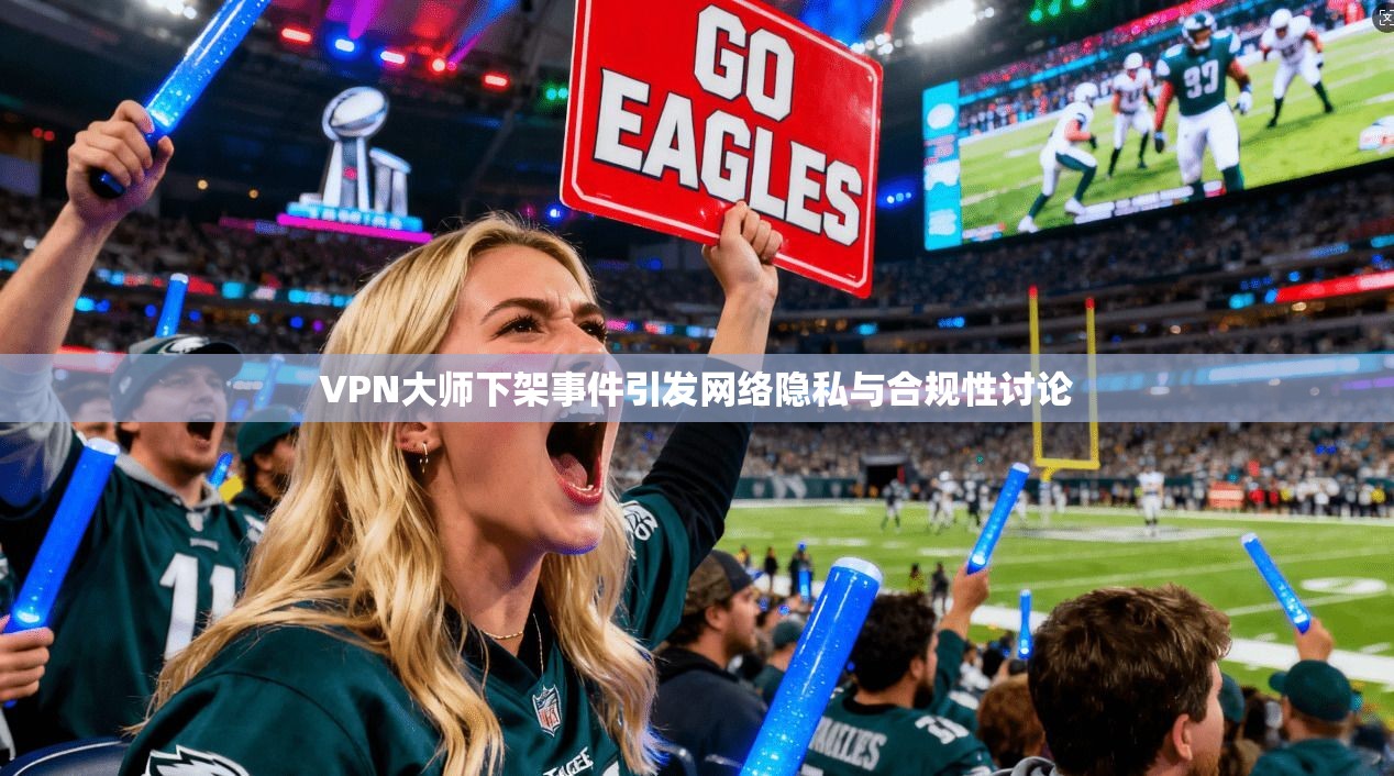 VPN大师下架事件引发网络隐私与合规性讨论