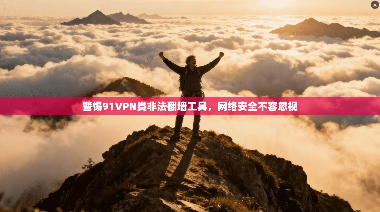 警惕91VPN类非法翻墙工具，网络安全不容忽视
