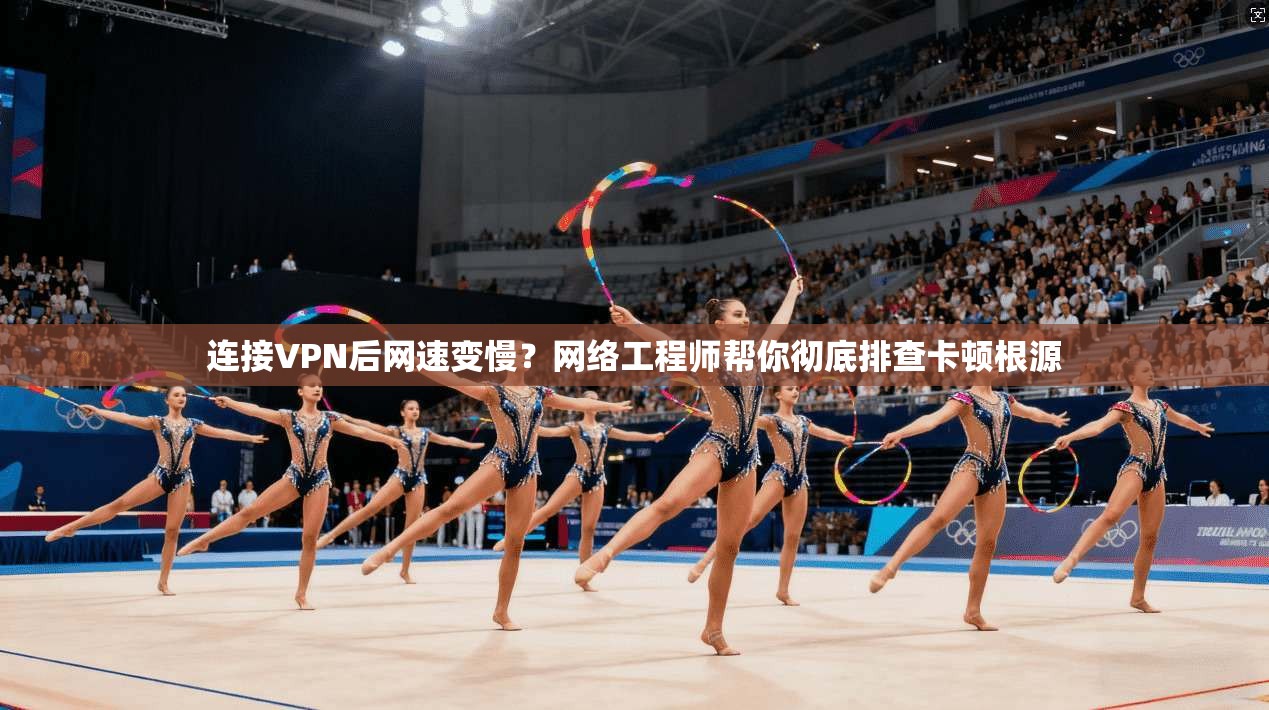 连接VPN后网速变慢？网络工程师帮你彻底排查卡顿根源