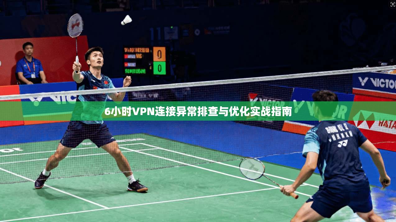 6小时VPN连接异常排查与优化实战指南