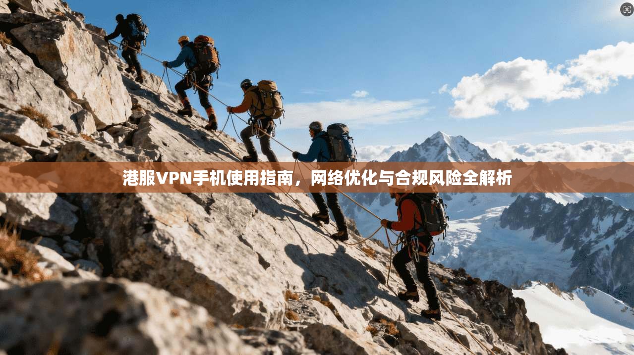 港服VPN手机使用指南，网络优化与合规风险全解析
