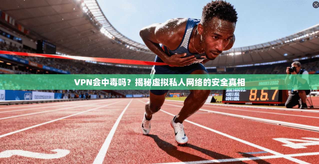 VPN会中毒吗?揭秘虚拟私人网络的安全真相 VPN会中毒吗?揭秘虚拟私人网络的安全真相