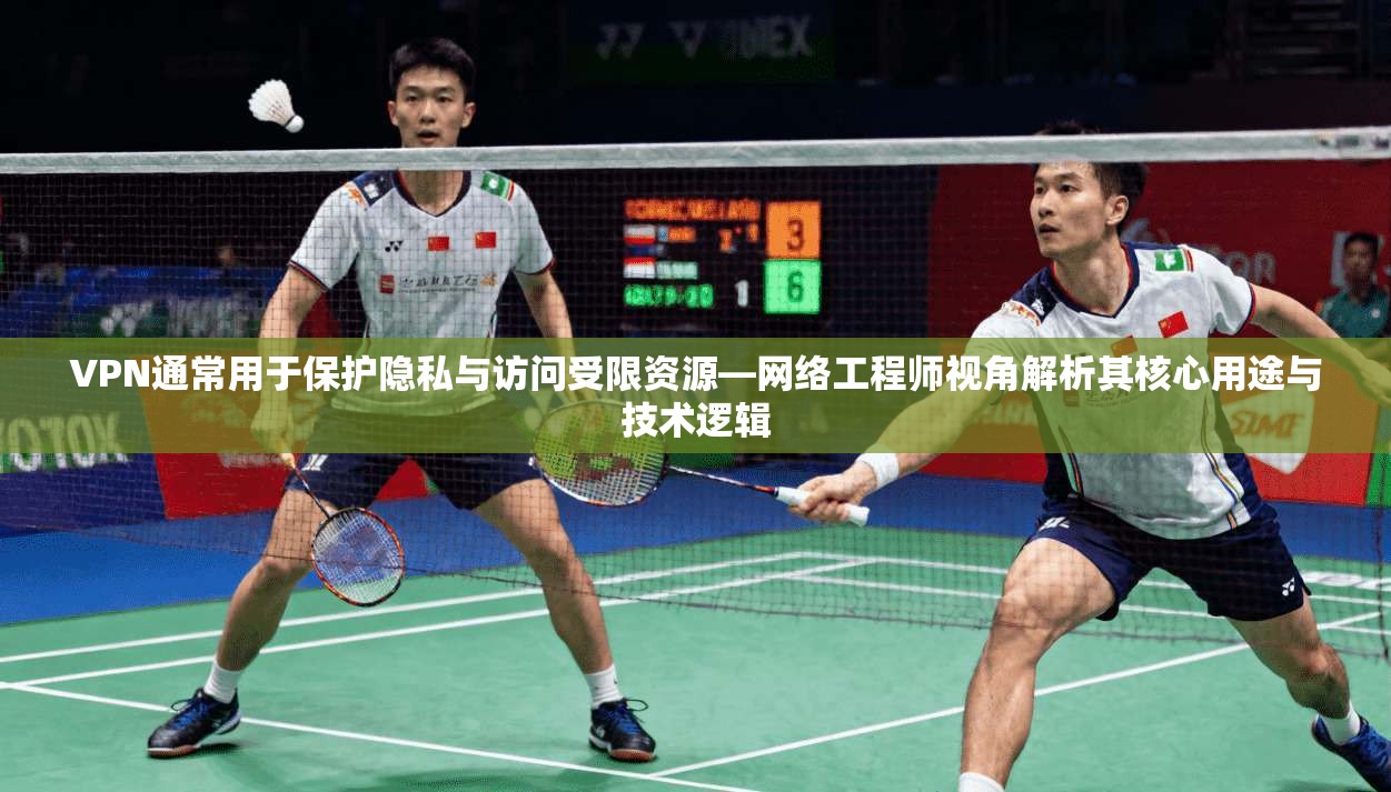 VPN通常用于保护隐私与访问受限资源—网络工程师视角解析其核心用途与技术逻辑