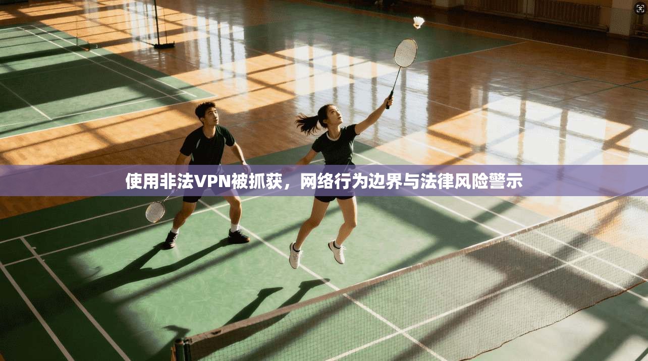 使用非法VPN被抓获,网络行为边界与法律风险警示 使用非法VPN被抓获,网络行为边界与法律风险警示