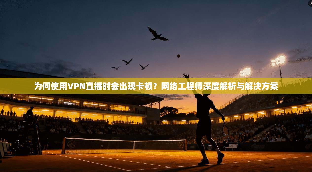 为何使用VPN直播时会出现卡顿？网络工程师深度解析与解决方案