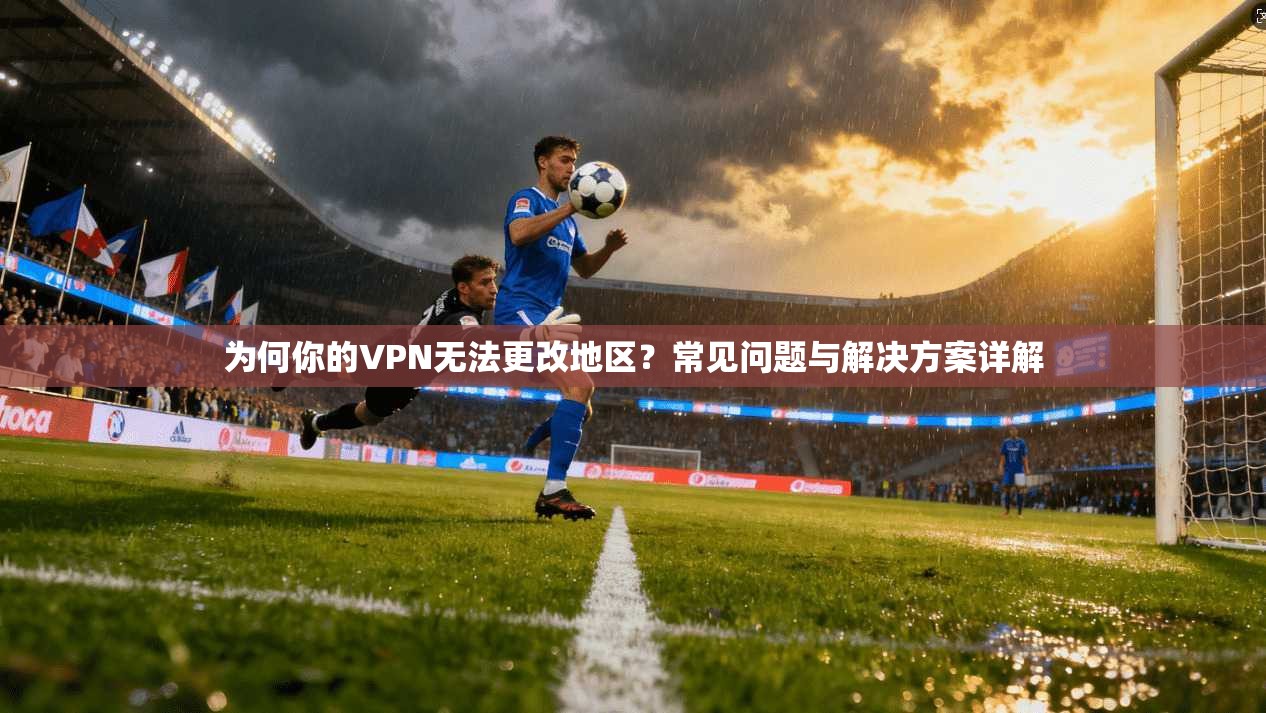 为何你的VPN无法更改地区？常见问题与解决方案详解