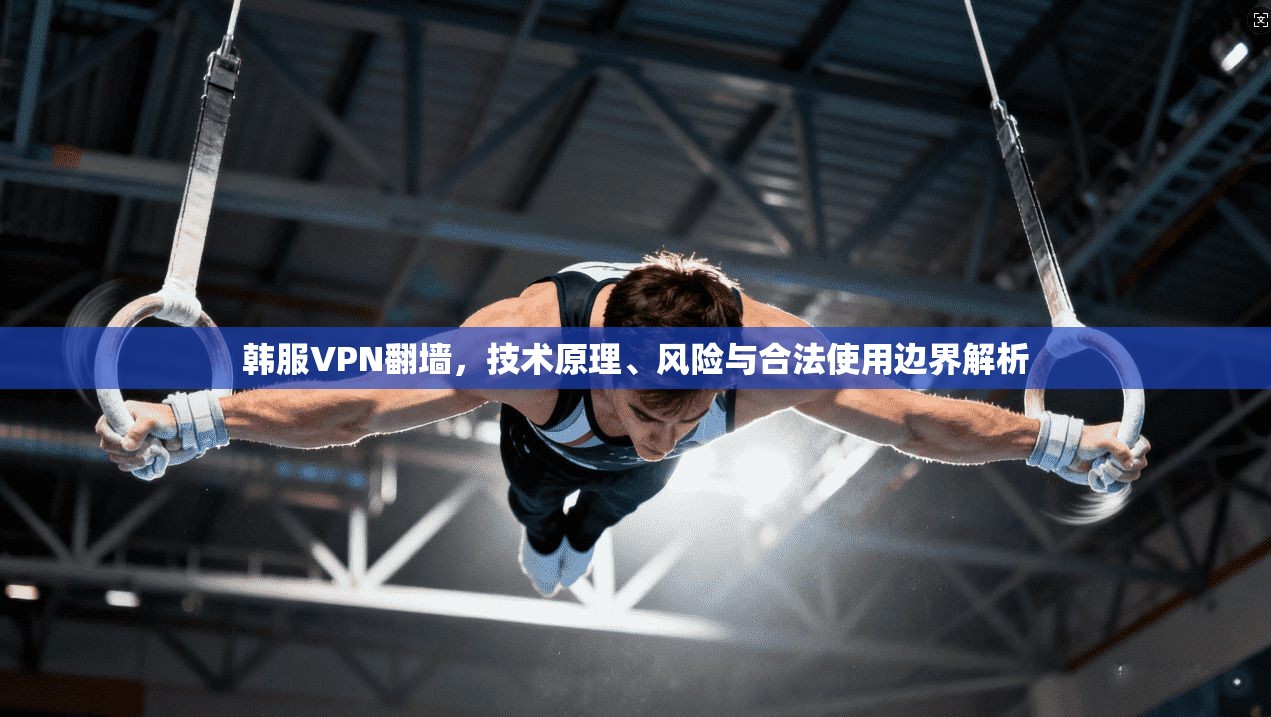 韩服VPN翻墙，技术原理、风险与合法使用边界解析