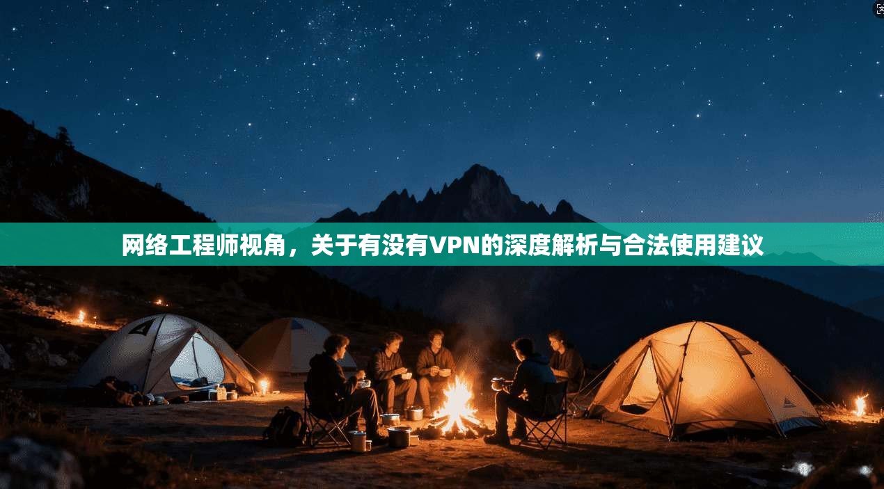网络工程师视角，关于有没有VPN的深度解析与合法使用建议