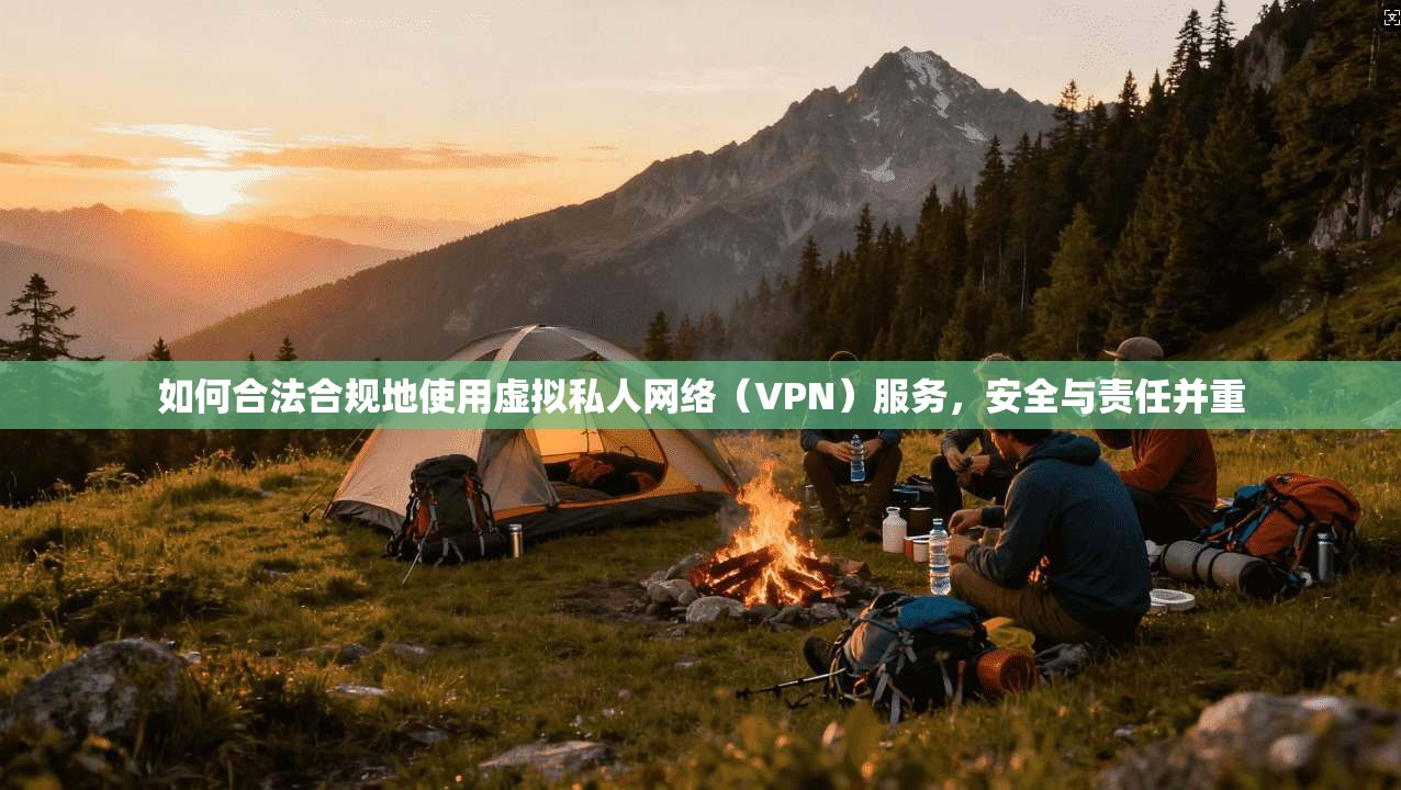 如何合法合规地使用虚拟私人网络（VPN）服务，安全与责任并重