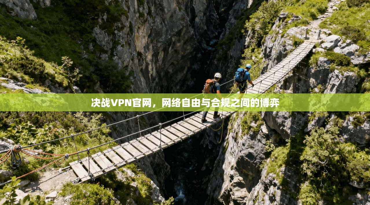 决战VPN官网，网络自由与合规之间的博弈