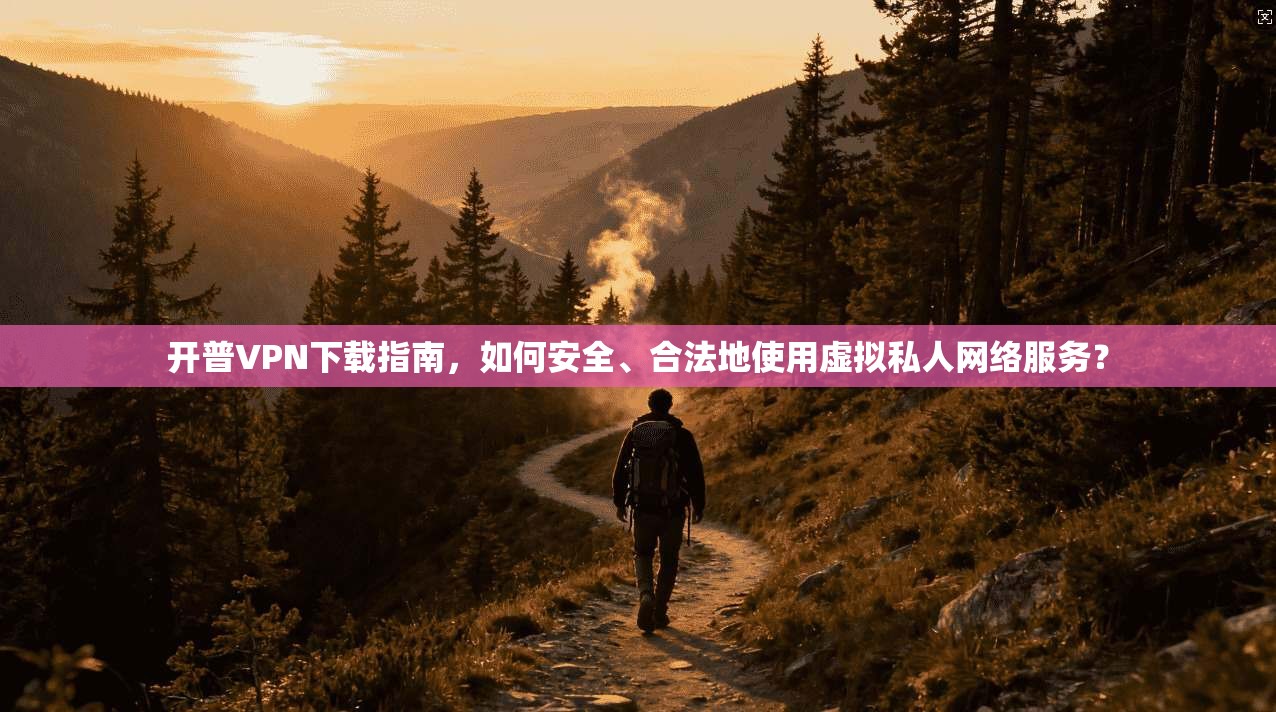 开普VPN下载指南，如何安全、合法地使用虚拟私人网络服务？