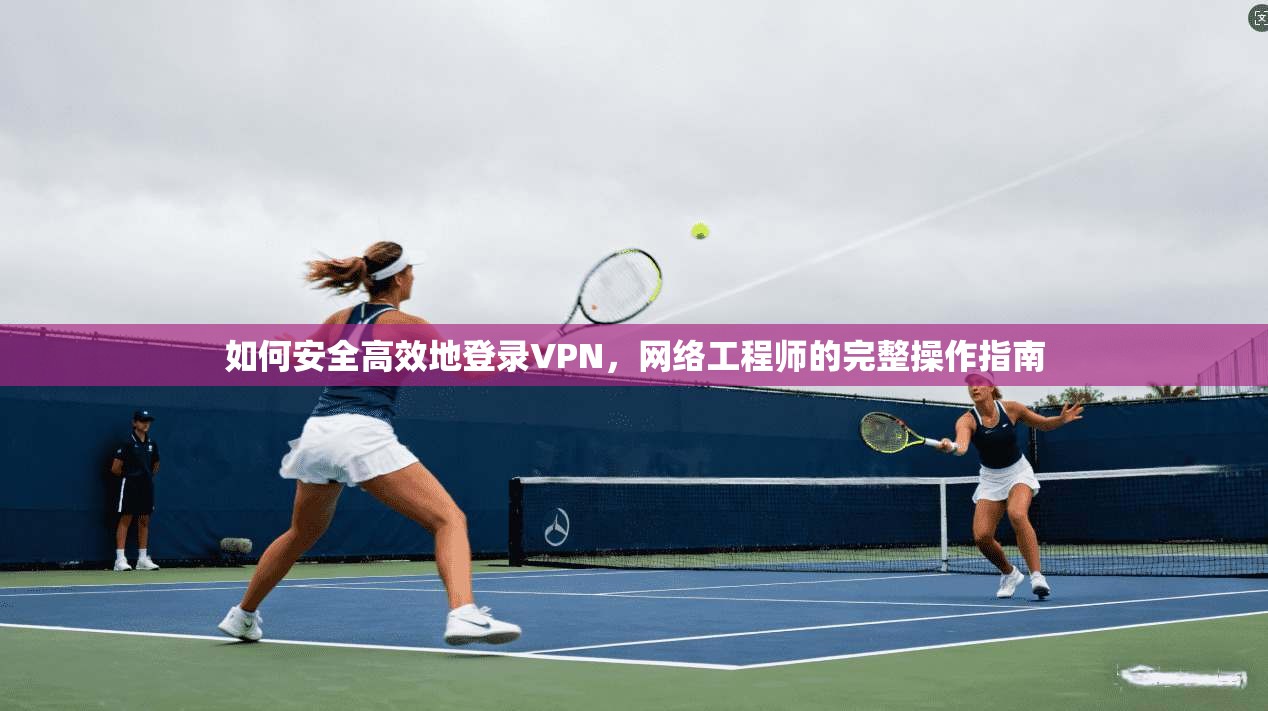 如何安全高效地登录VPN，网络工程师的完整操作指南