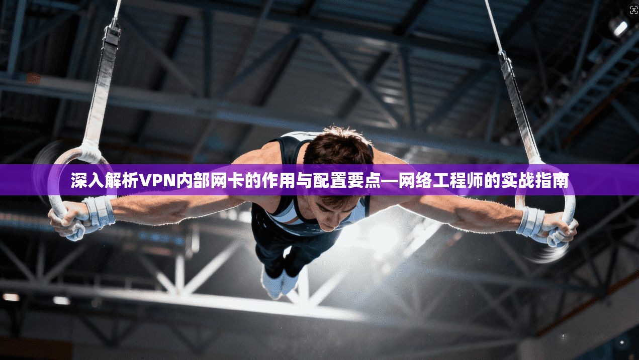 深入解析VPN内部网卡的作用与配置要点—网络工程师的实战指南