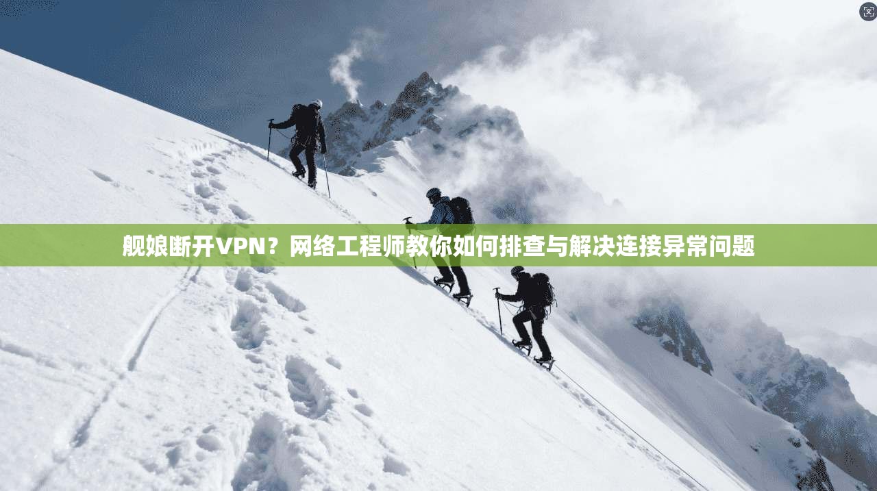 舰娘断开VPN？网络工程师教你如何排查与解决连接异常问题