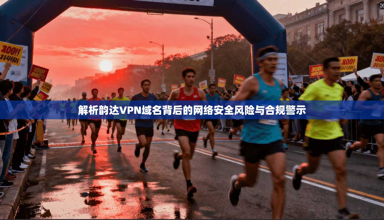 解析韵达VPN域名背后的网络安全风险与合规警示