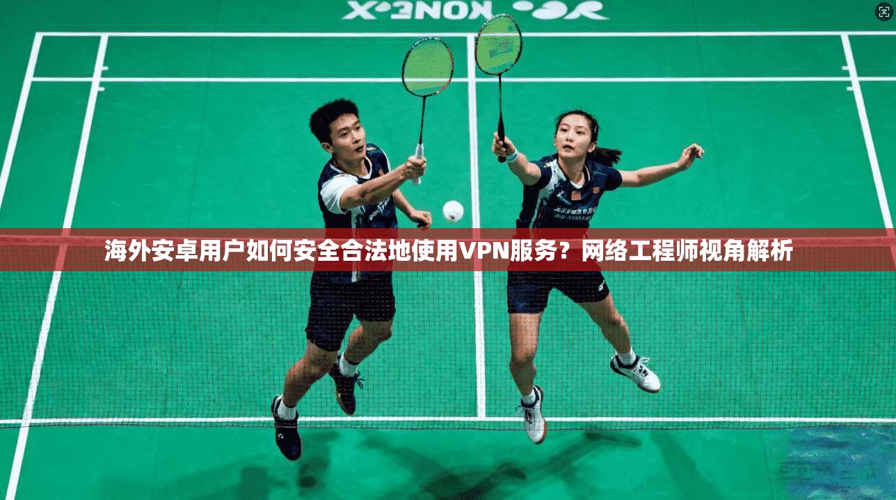 海外安卓用户如何安全合法地使用VPN服务？网络工程师视角解析