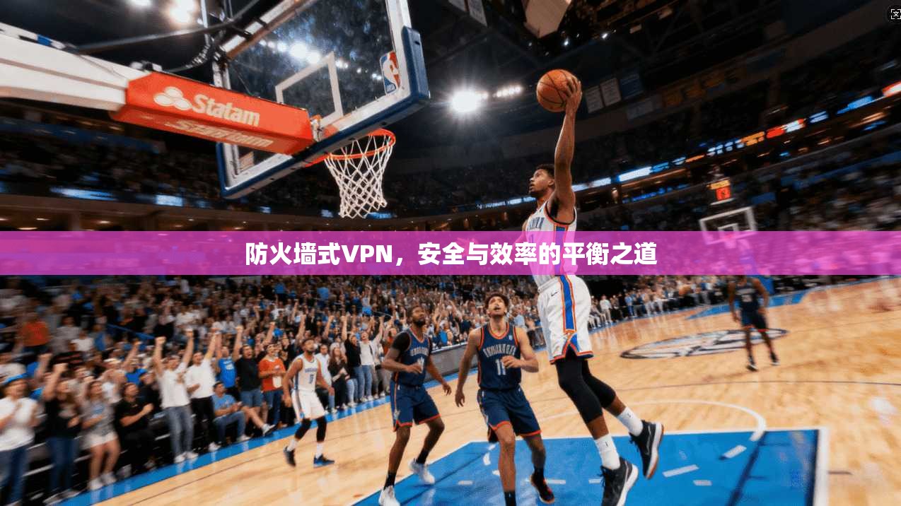 防火墙式VPN，安全与效率的平衡之道
