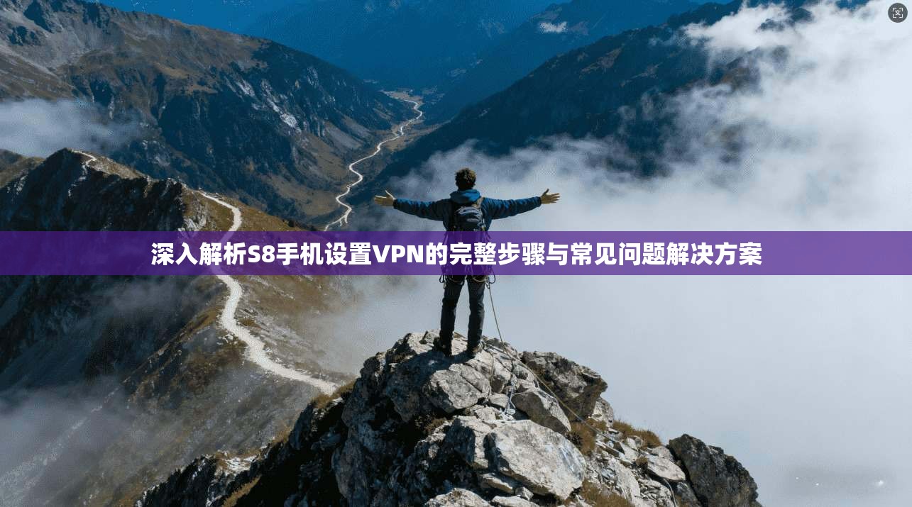 深入解析S8手机设置VPN的完整步骤与常见问题解决方案