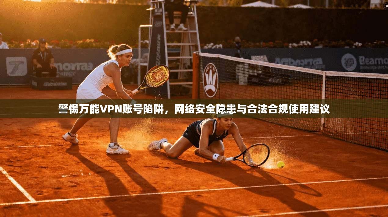 警惕万能VPN账号陷阱，网络安全隐患与合法合规使用建议