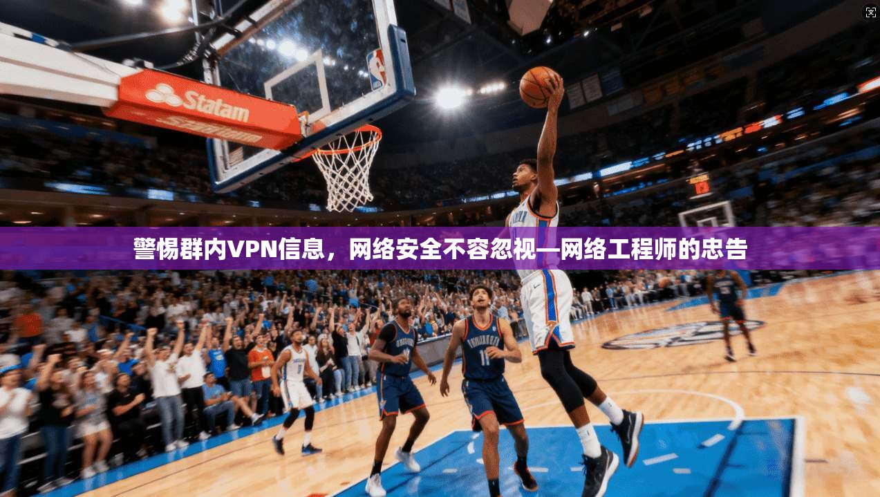 警惕群内VPN信息，网络安全不容忽视—网络工程师的忠告