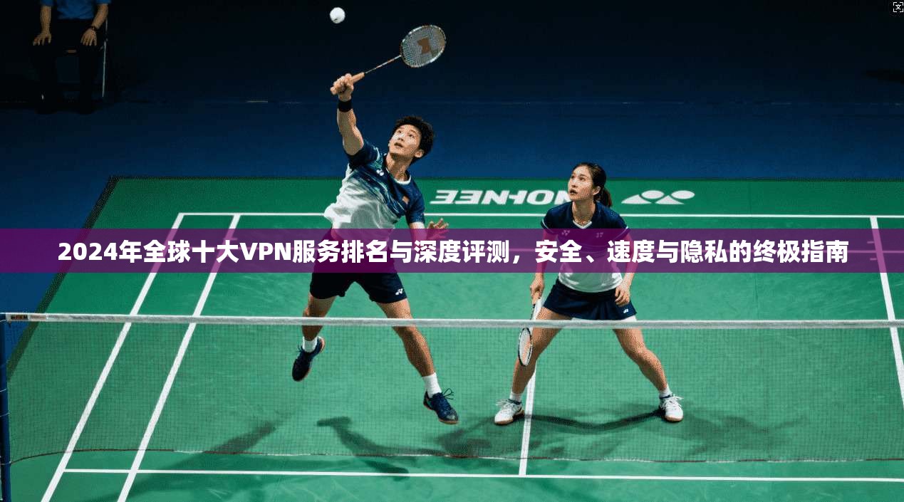 2024年全球十大VPN服务排名与深度评测，安全、速度与隐私的终极指南