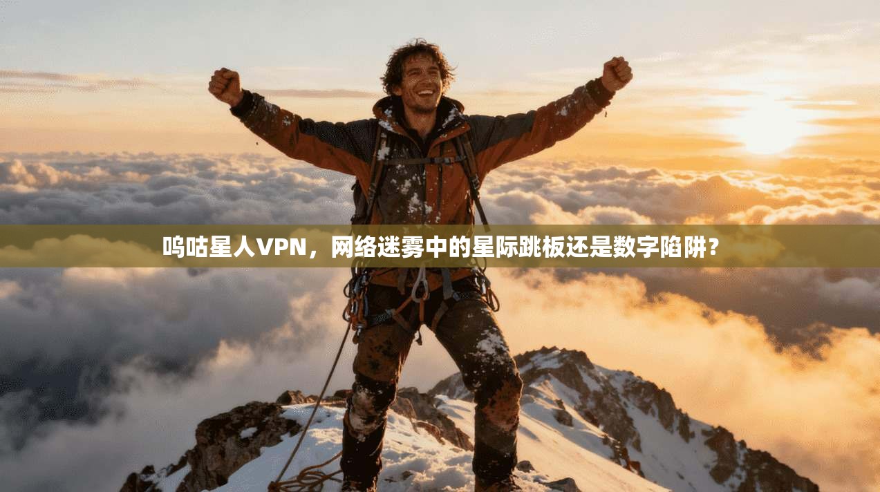 呜咕星人VPN，网络迷雾中的星际跳板还是数字陷阱？