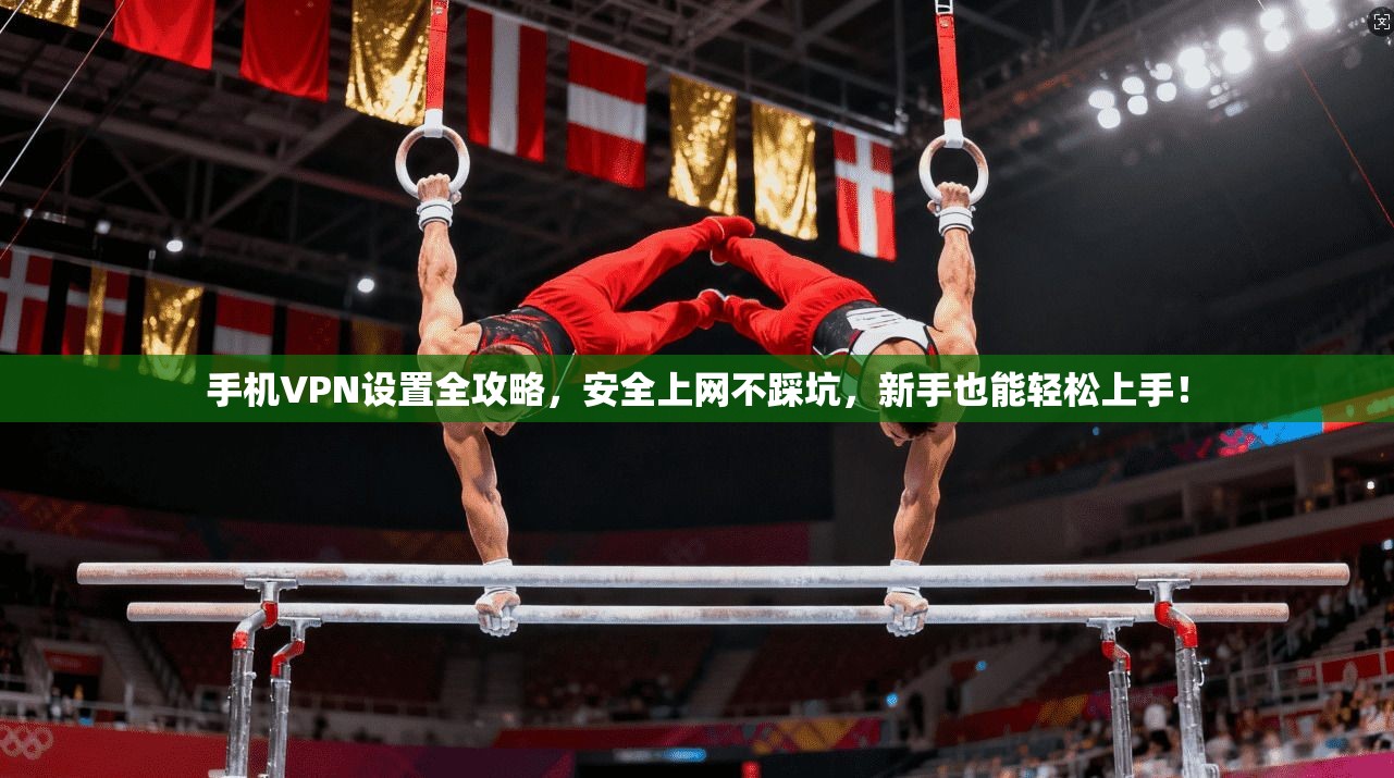 手机VPN设置全攻略，安全上网不踩坑，新手也能轻松上手！