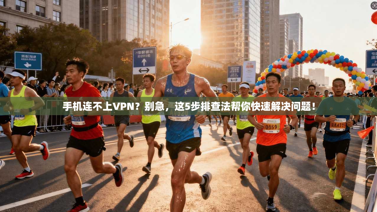 手机连不上VPN？别急，这5步排查法帮你快速解决问题！