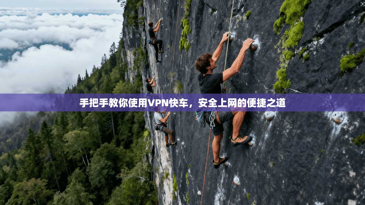 手把手教你使用VPN快车，安全上网的便捷之道
