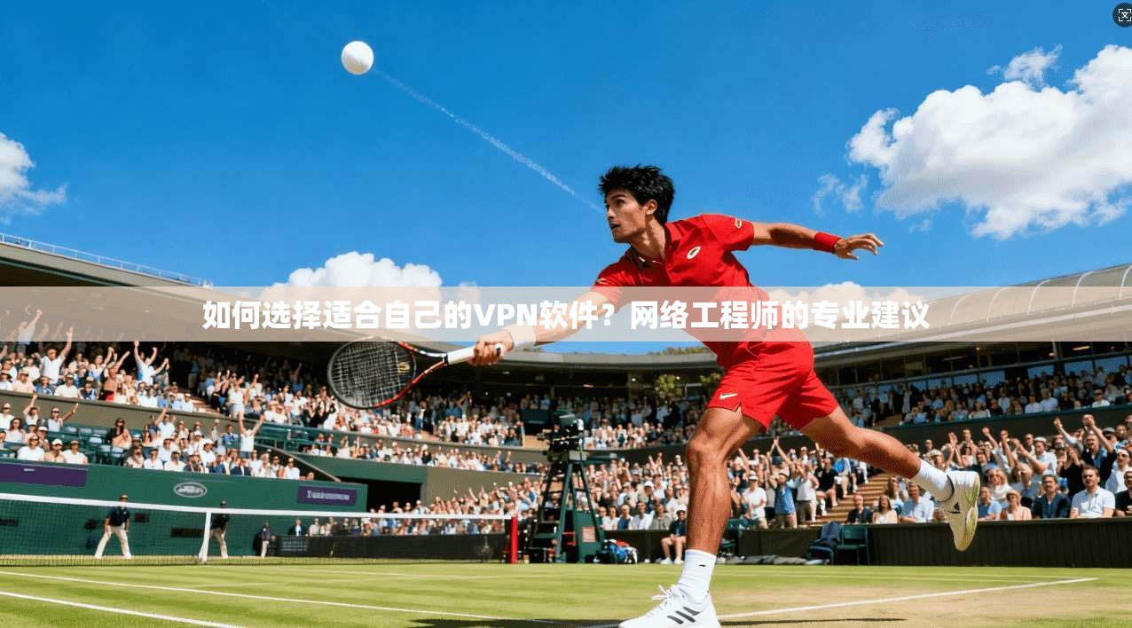 如何选择适合自己的VPN软件？网络工程师的专业建议