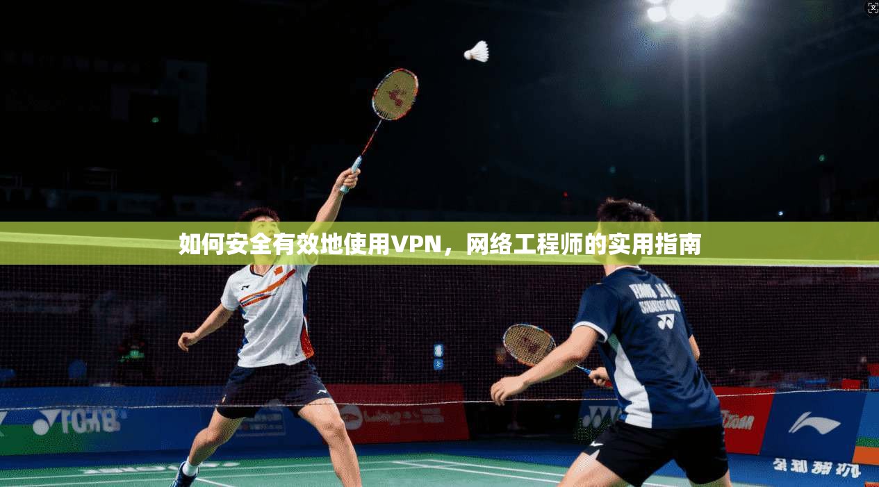如何安全有效地使用VPN，网络工程师的实用指南