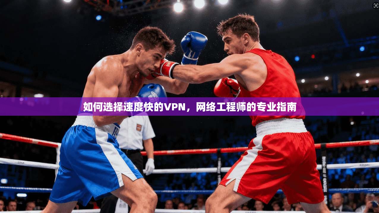 如何选择速度快的VPN，网络工程师的专业指南