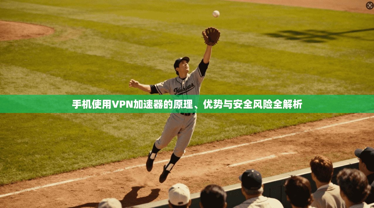 手机使用VPN加速器的原理、优势与安全风险全解析