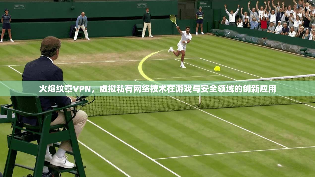 火焰纹章VPN,虚拟私有网络技术在游戏与安全领域的创新应用 火焰纹章VPN,虚拟私有网络技术在游戏与安全领域的创新应用