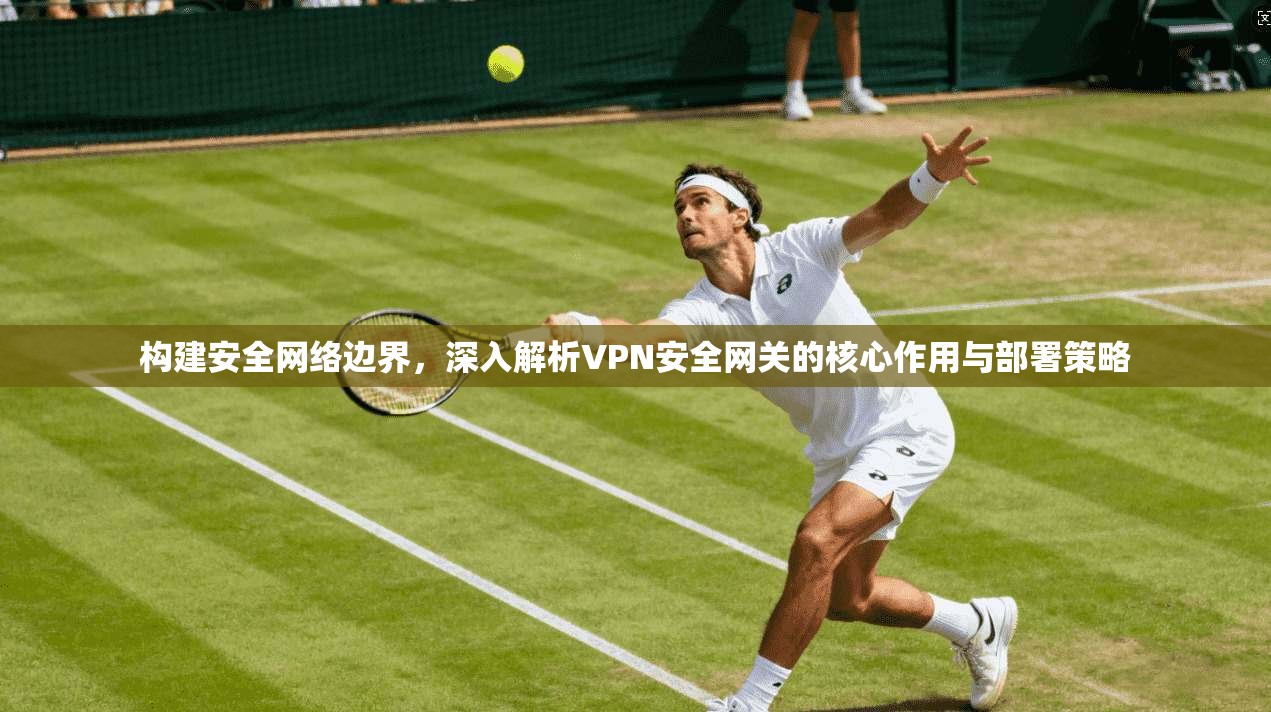 构建安全网络边界，深入解析VPN安全网关的核心作用与部署策略