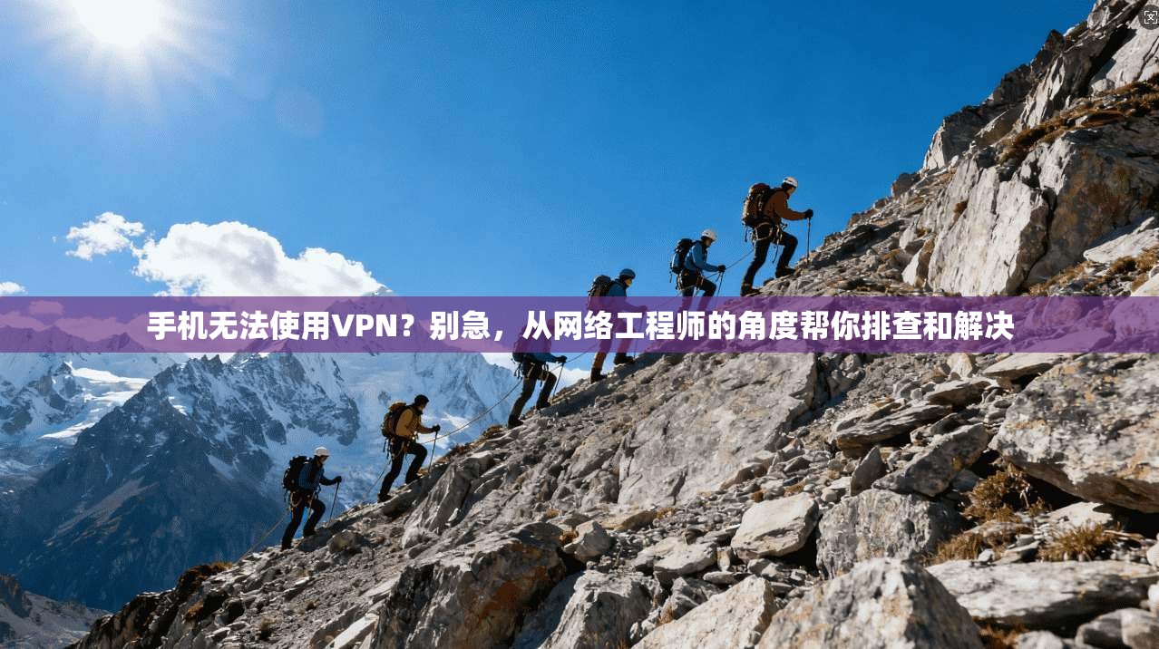手机无法使用VPN？别急，从网络工程师的角度帮你排查和解决