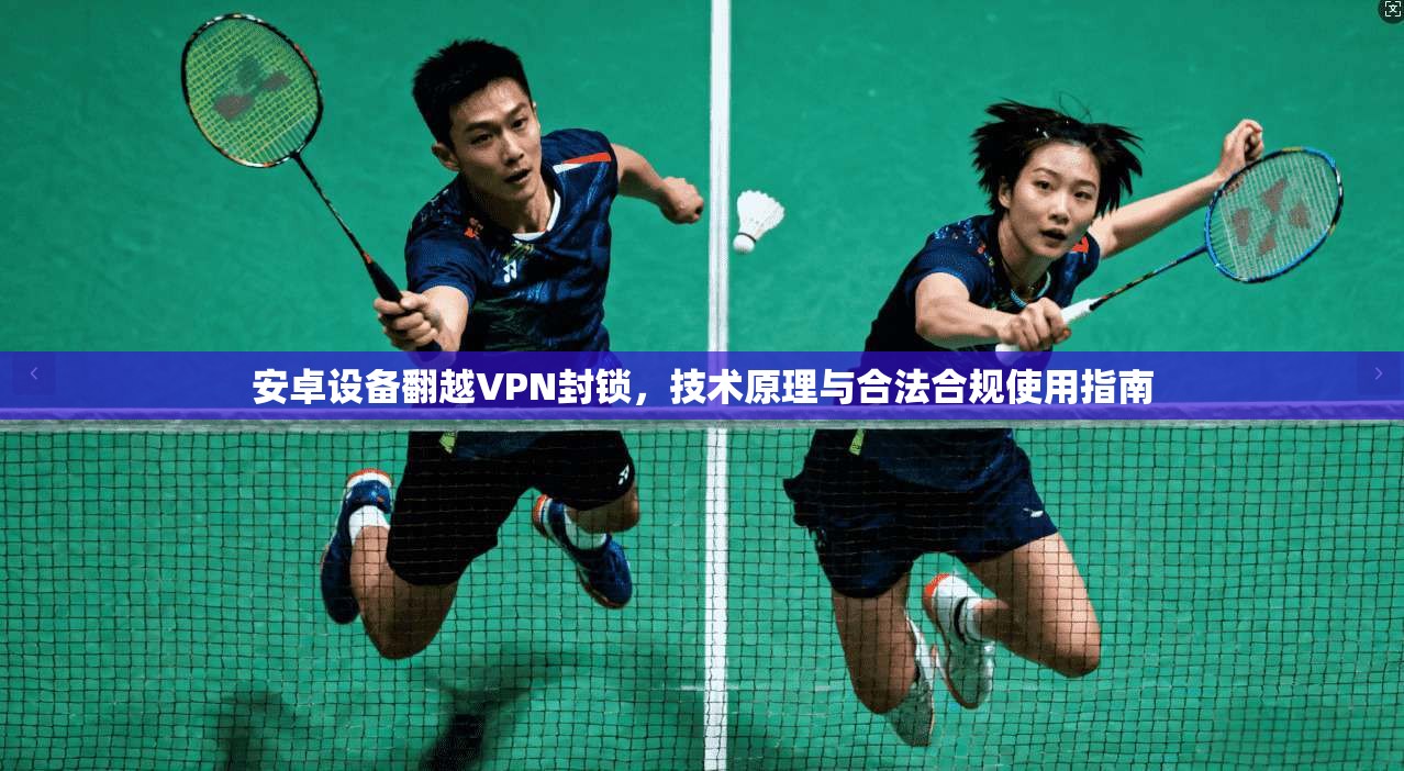 安卓设备翻越VPN封锁，技术原理与合法合规使用指南