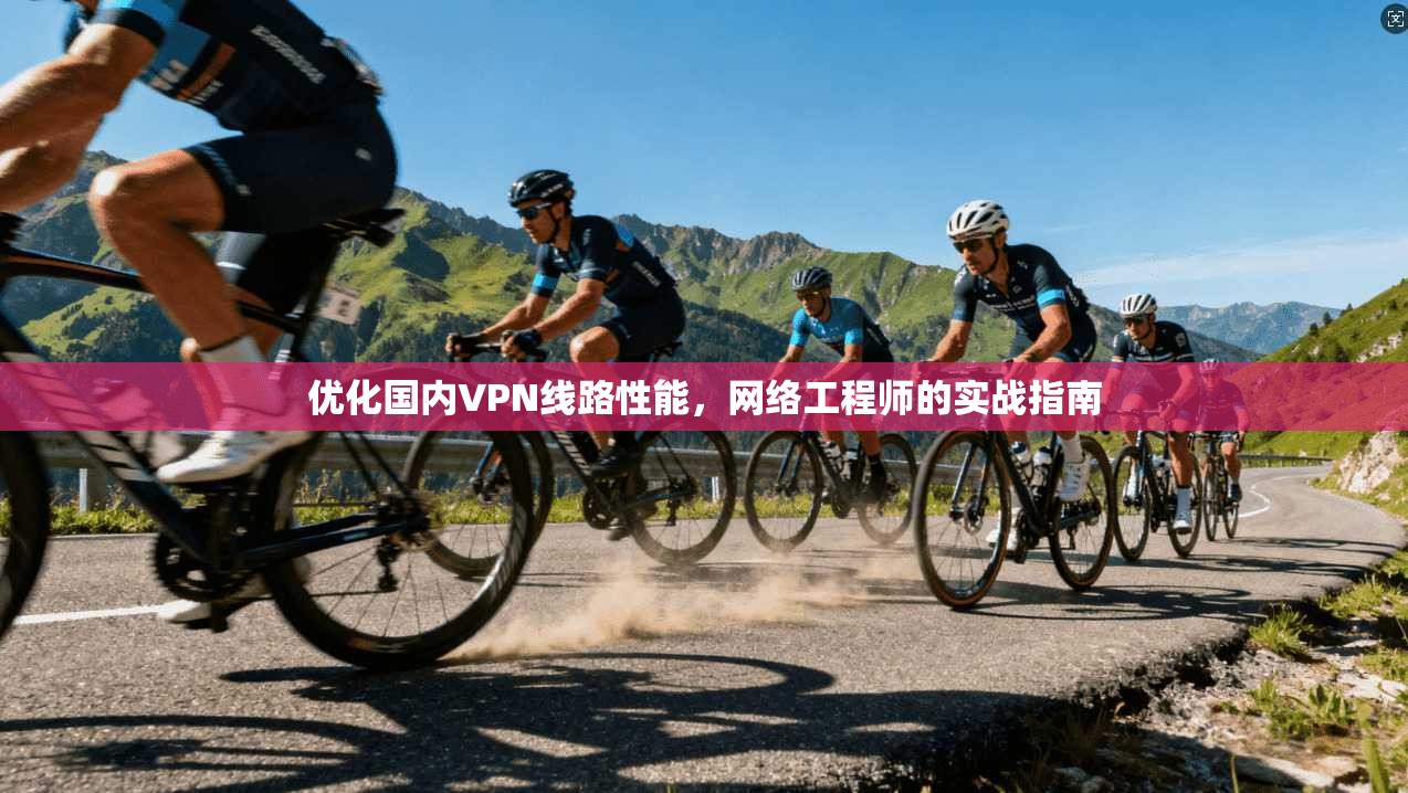 优化国内VPN线路性能，网络工程师的实战指南